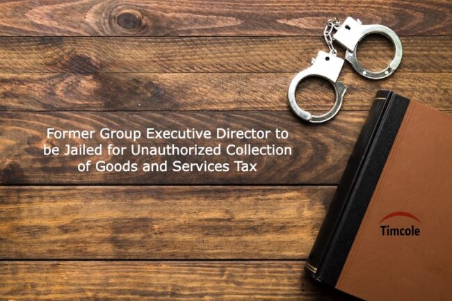 Former Group Executive Director to be Jailed for Unauthorized Collection of Goods and Services Tax