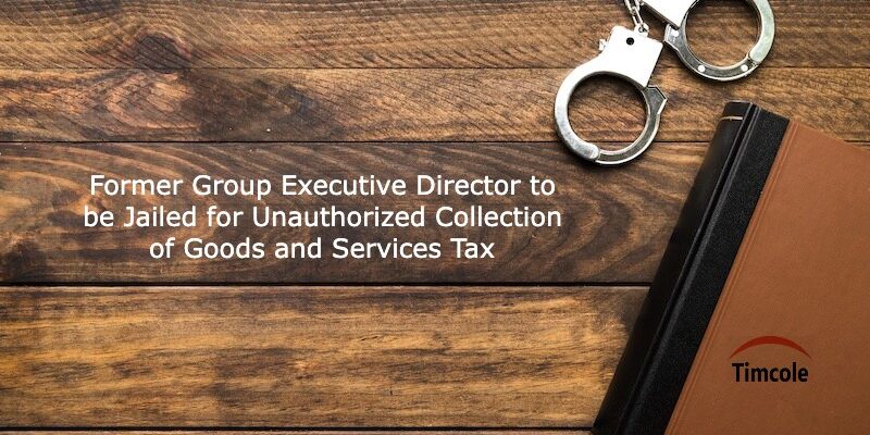 Former Group Executive Director to be Jailed for Unauthorized Collection of Goods and Services Tax